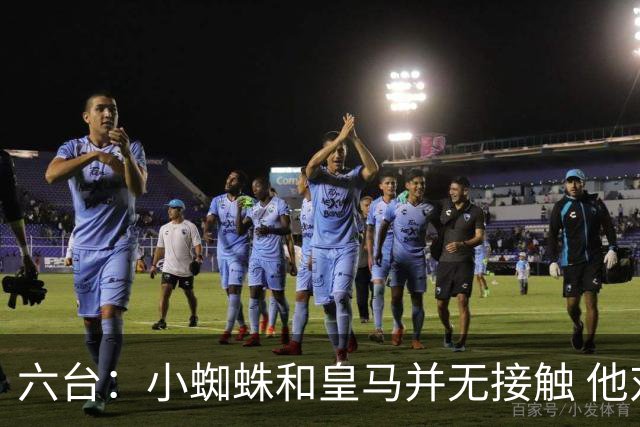 六台：小蜘蛛和皇马并无接触 他对马竞炮轰感到非常失望和生气