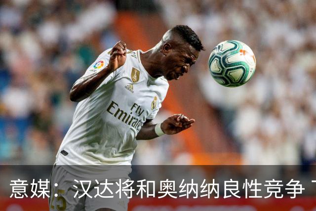 意媒：汉达将和奥纳纳良性竞争 下赛季仍可能主力