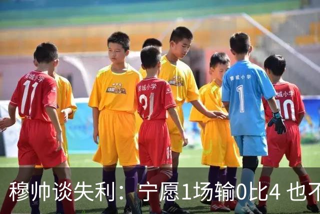 穆帅谈失利：宁愿1场输0比4 也不愿4场输0比1