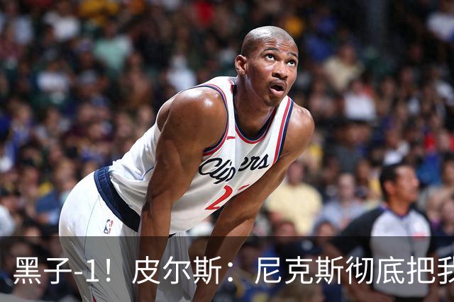 黑子-1！皮尔斯：尼克斯彻底把我打服了 你们夺冠实至名归